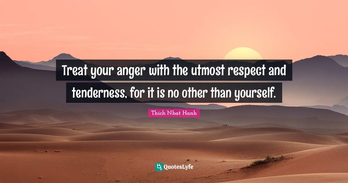 Thich Nhat Hanh Quotes: "Treat your anger with the utmost respect and tenderness, for it is no other than yourself."