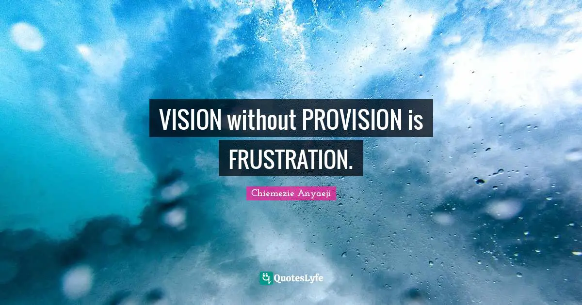 VISION without PROVISION is FRUSTRATION.