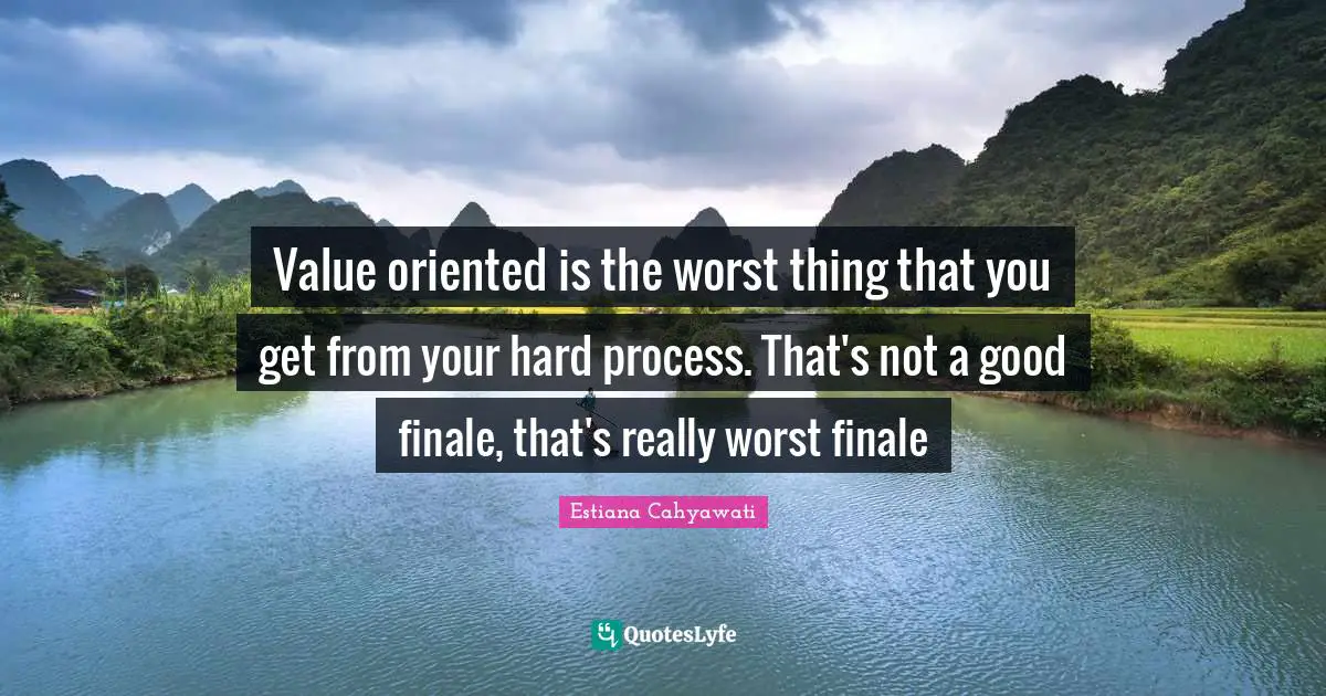 Value oriented is the worst thing that you get from your hard process. That's not a good finale, that's really worst finale