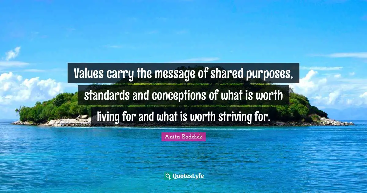 Values carry the message of shared purposes, standards and conceptions of what is worth living for and what is worth striving for.