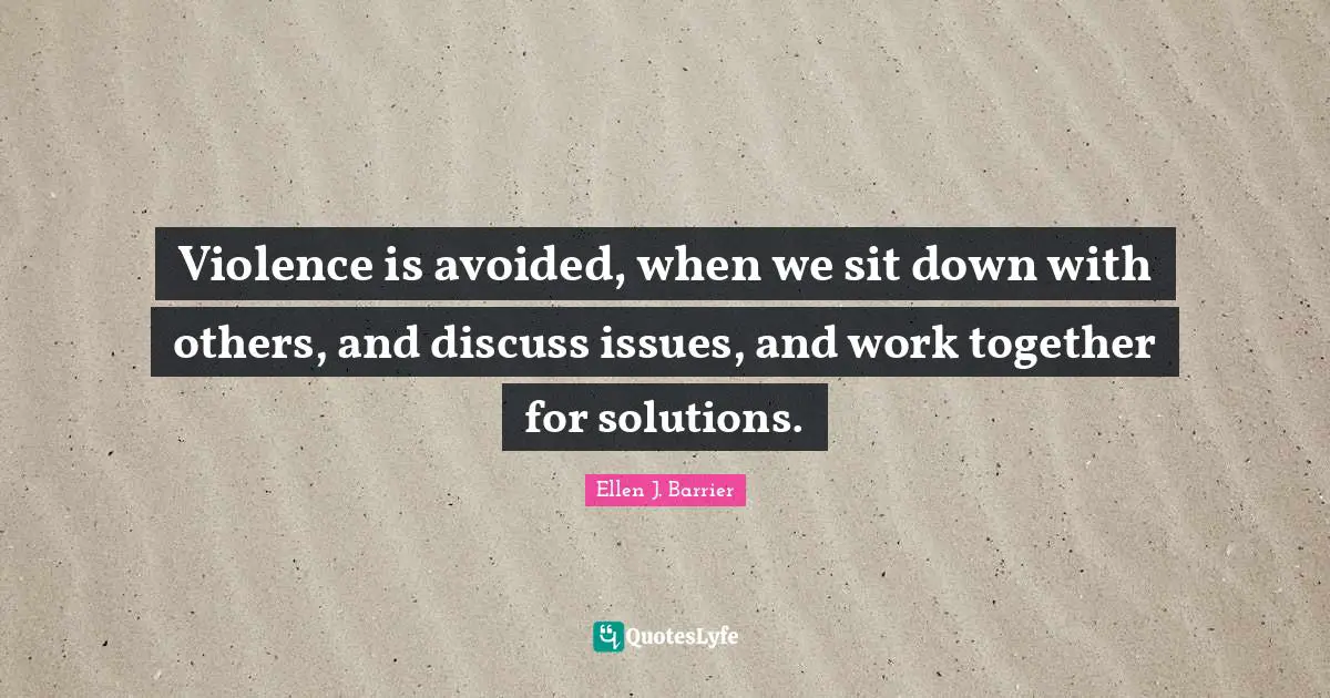 Violence is avoided, when we sit down with others, and discuss issues, and work together for solutions.