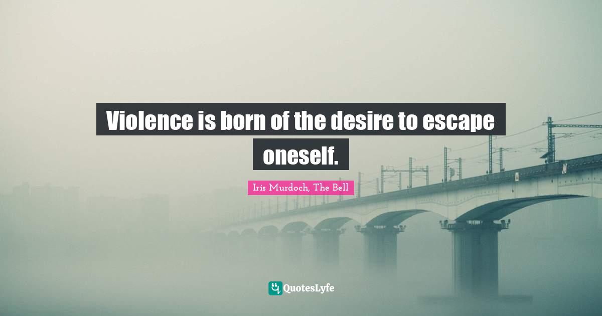 Violence is born of the desire to escape oneself.