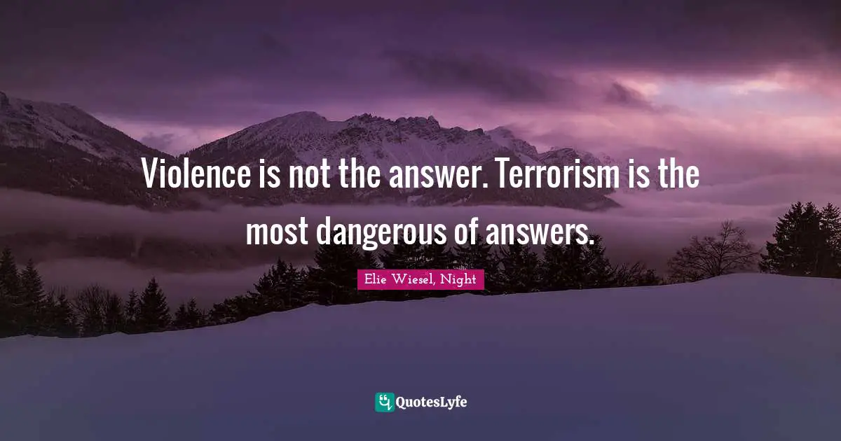 Violence is not the answer. Terrorism is the most dangerous of answers.