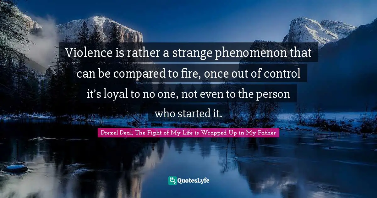 Drexel Deal, The Fight Of My Life Is Wrapped Up In My Father Quotes: "Violence is rather a strange phenomenon that can be compared to fire, once out of control it’s loyal to no one, not even to the person who started it."
