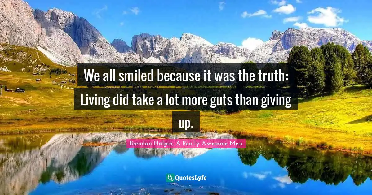 We all smiled because it was the truth: Living did take a lot more guts than giving up.