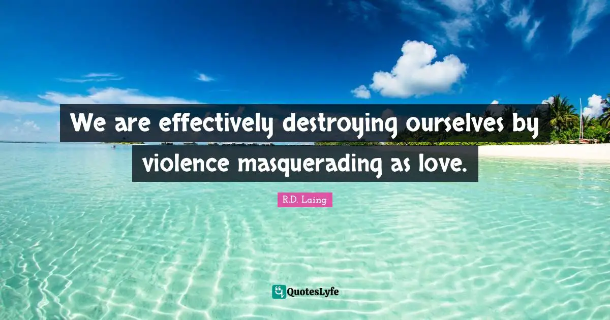 We are effectively destroying ourselves by violence masquerading as love.