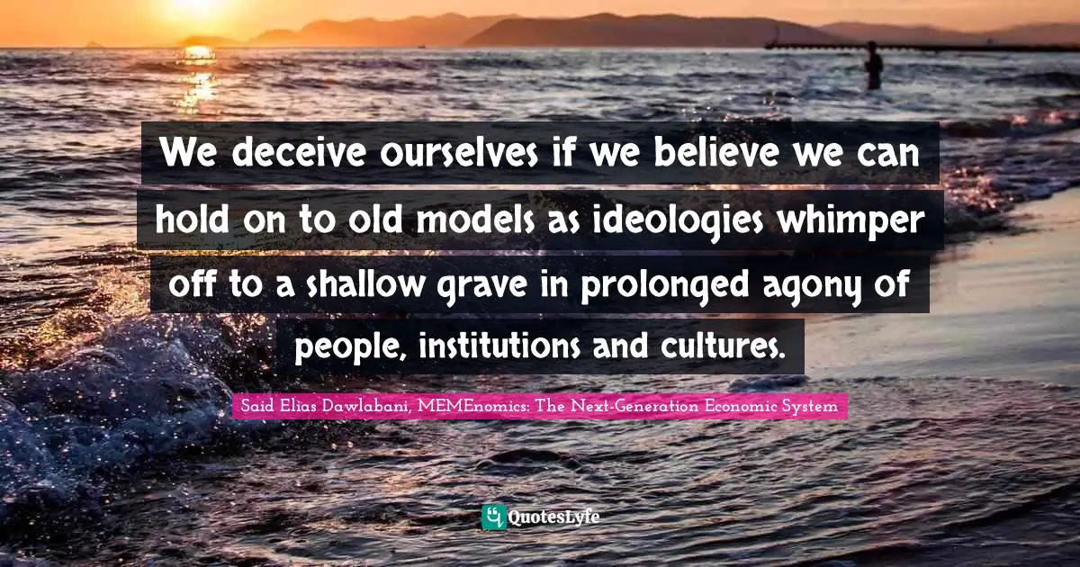 We deceive ourselves if we believe we can hold on to old models as ideologies whimper off to a shallow grave in prolonged agony of people, institutions and cultures.