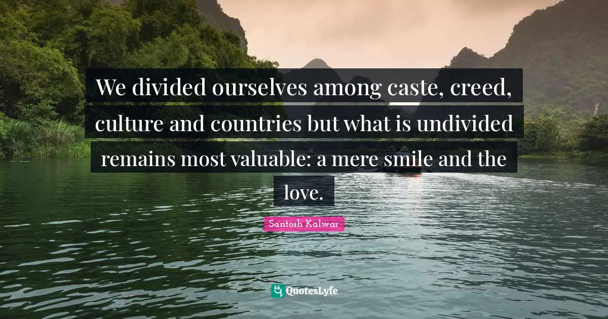We divided ourselves among caste, creed, culture and countries but what is undivided remains most valuable: a mere smile and the love.