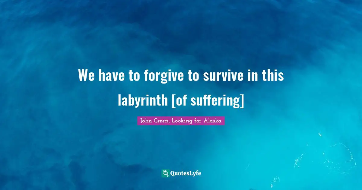 We have to forgive to survive in this labyrinth [of suffering]