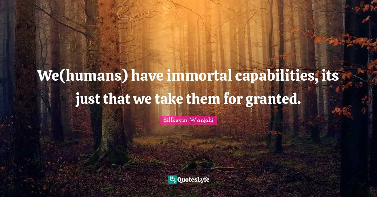 We(humans) have immortal capabilities, its just that we take them for granted.