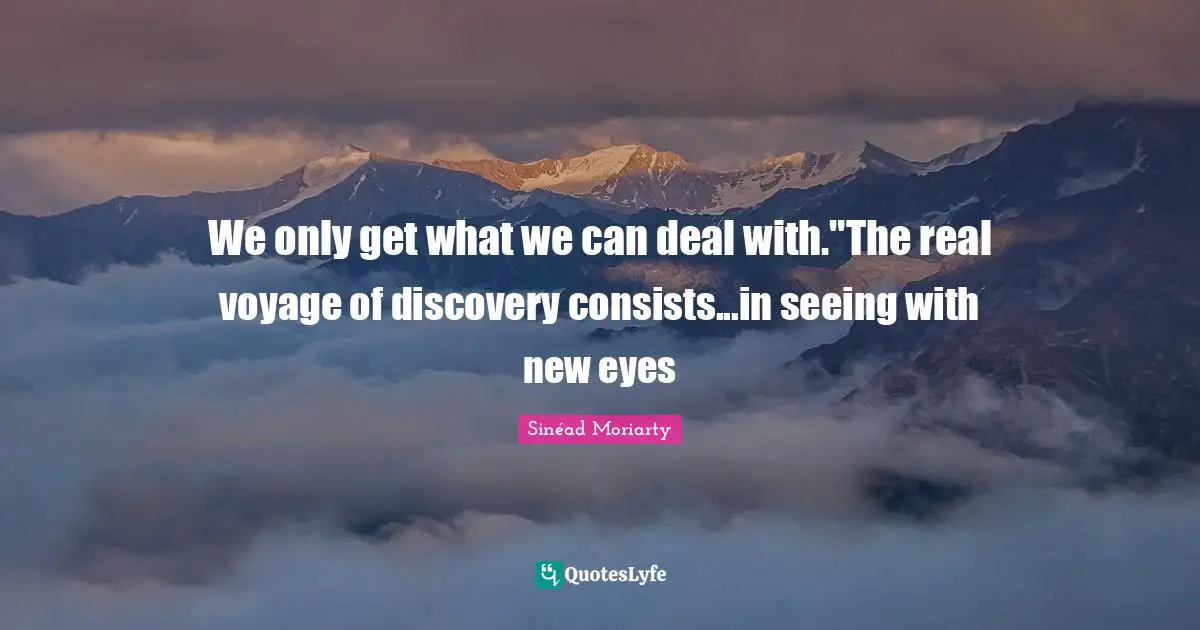 We only get what we can deal with."The real voyage of discovery consists...in seeing with new eyes
