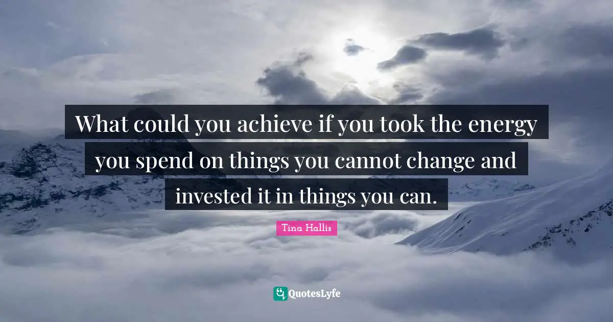 What could you achieve if you took the energy you spend on things you cannot change and invested it in things you can.
