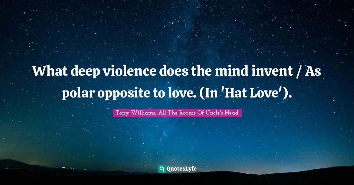 What deep violence does the mind invent / As polar opposite to love. (In 'Hat Love').