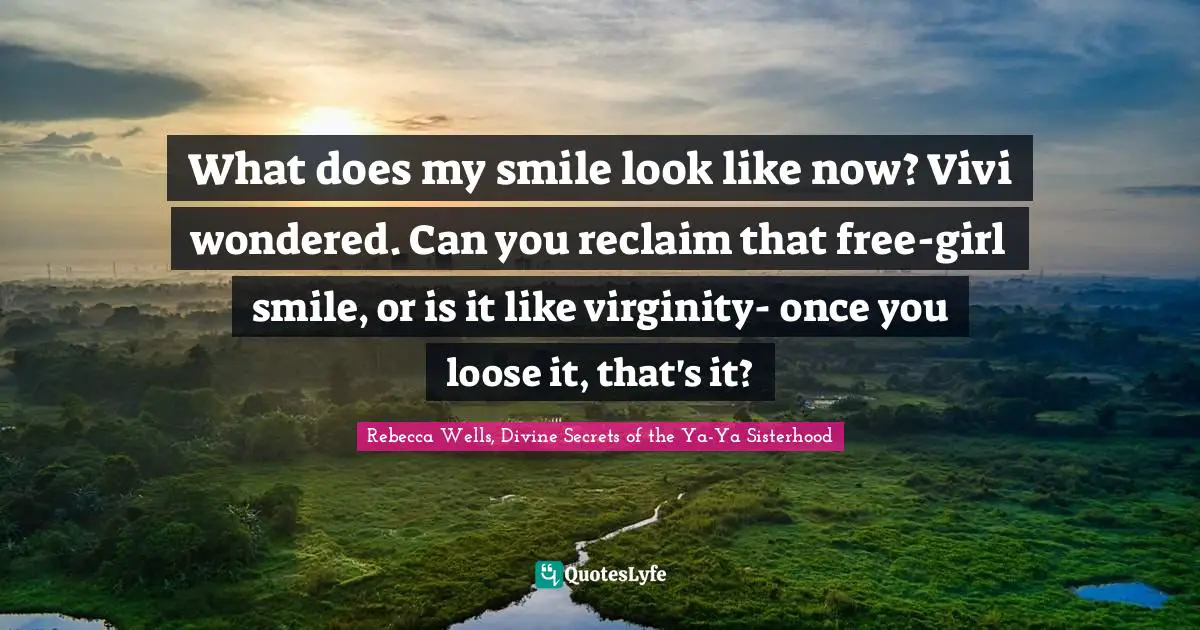 Rebecca Wells, Divine Secrets Of The Ya-Ya Sisterhood Quotes: "What does my smile look like now? Vivi wondered. Can you reclaim that free-girl smile, or is it like virginity- once you loose it, that's it?"