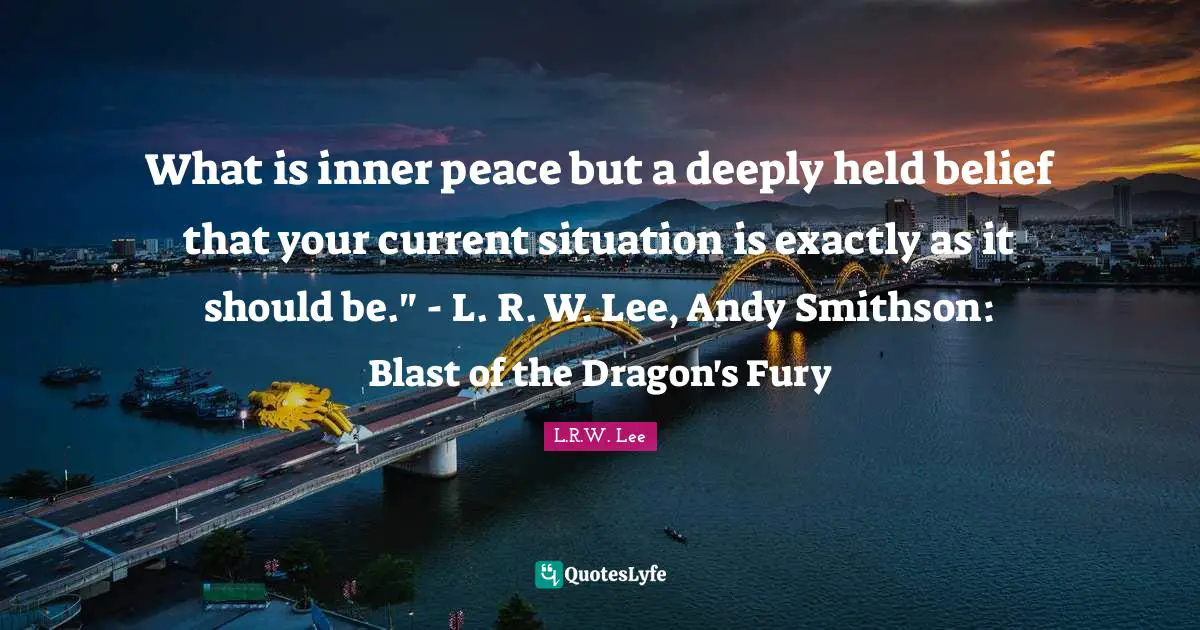 What is inner peace but a deeply held belief that your current situation is exactly as it should be." - L. R. W. Lee, Andy Smithson: Blast of the Dragon's Fury
