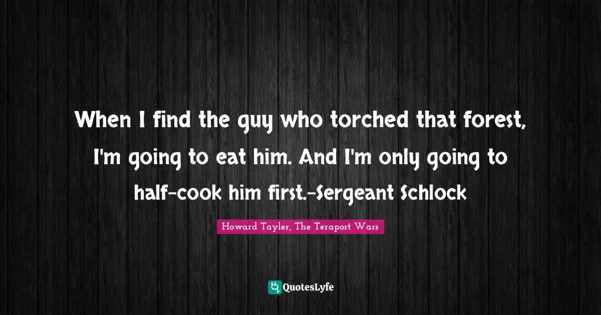 When I find the guy who torched that forest, I'm going to eat him. And I'm only going to half-cook him first.-Sergeant Schlock