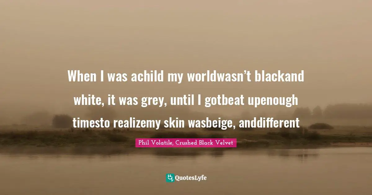 When I was achild my worldwasn’t blackand white, it was grey, until I gotbeat upenough timesto realizemy skin wasbeige, anddifferent
