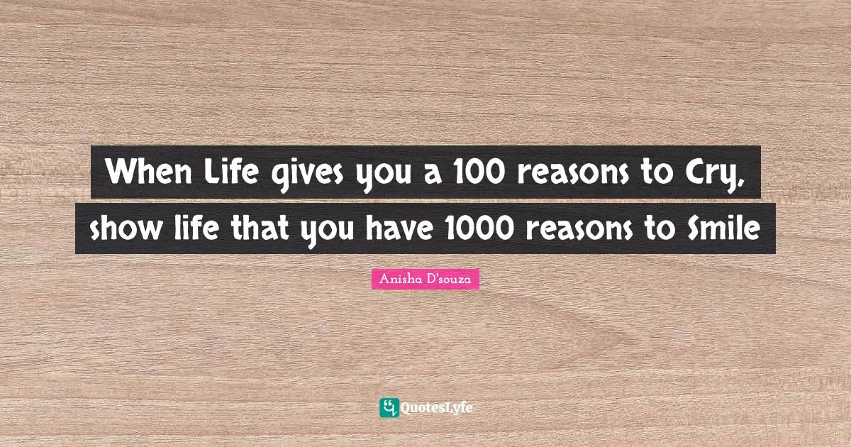 When Life gives you a 100 reasons to Cry, show life that you have 1000 reasons to Smile