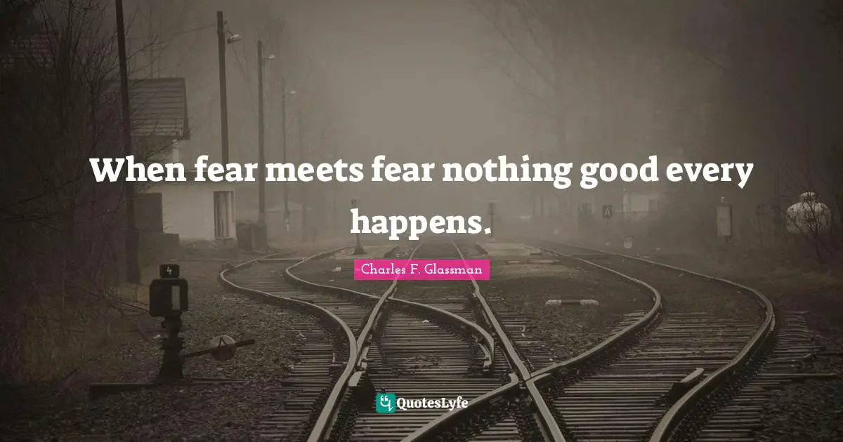 When fear meets fear nothing good every happens.