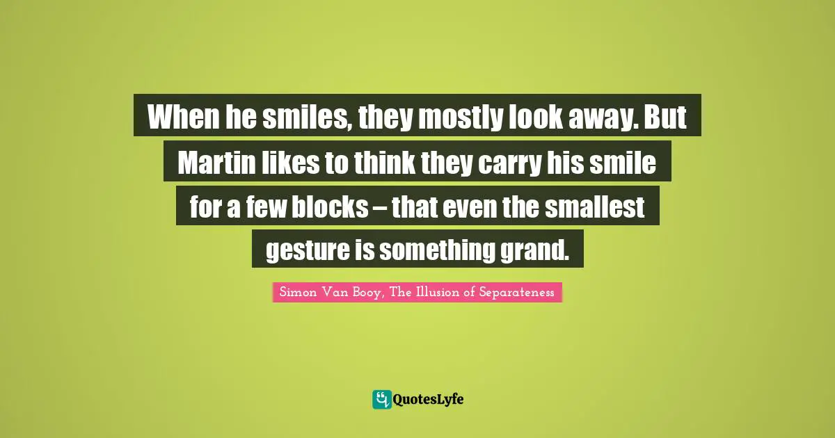 When he smiles, they mostly look away. But Martin likes to think they carry his smile for a few blocks – that even the smallest gesture is something grand.
