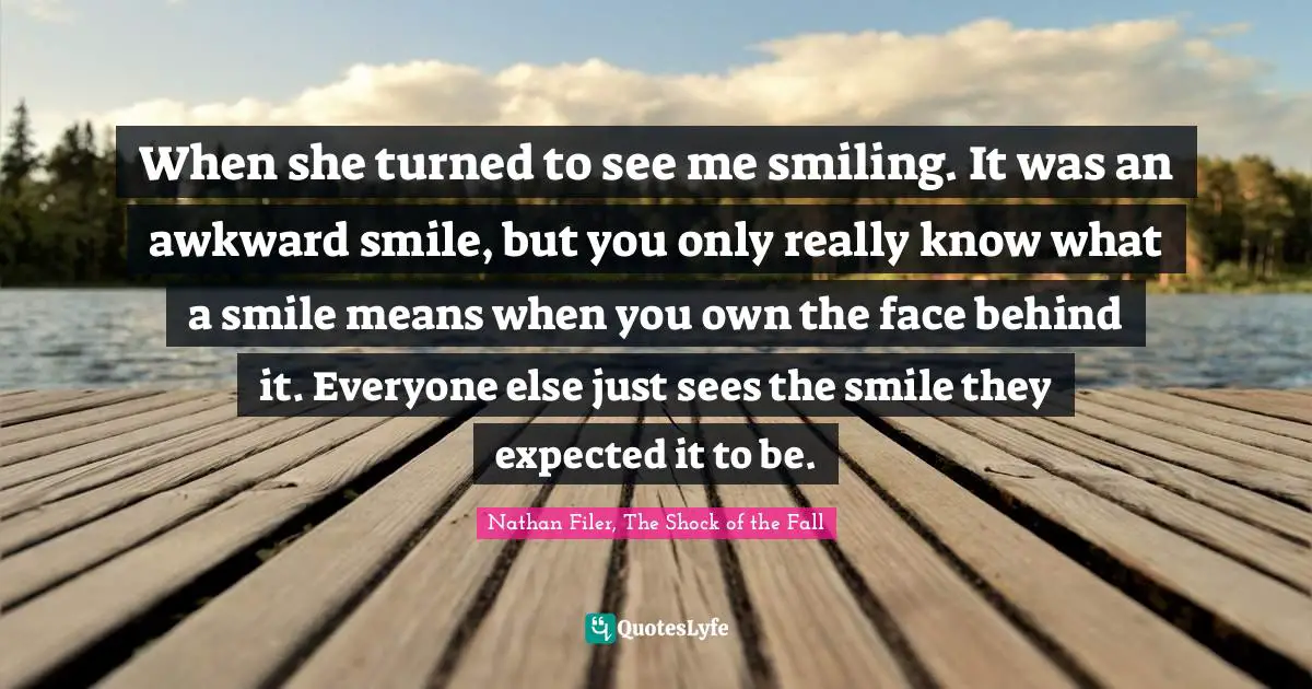 When she turned to see me smiling. It was an awkward smile, but you only really know what a smile means when you own the face behind it. Everyone else just sees the smile they expected it to be.