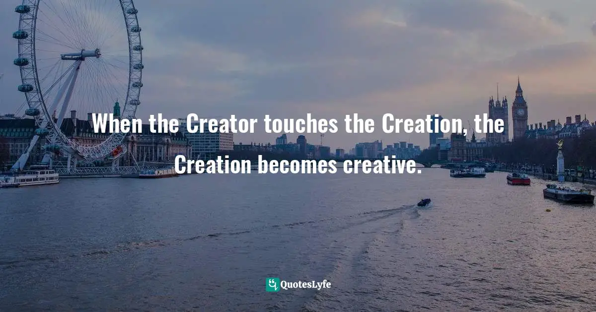 When the Creator touches the Creation, the Creation becomes creative.