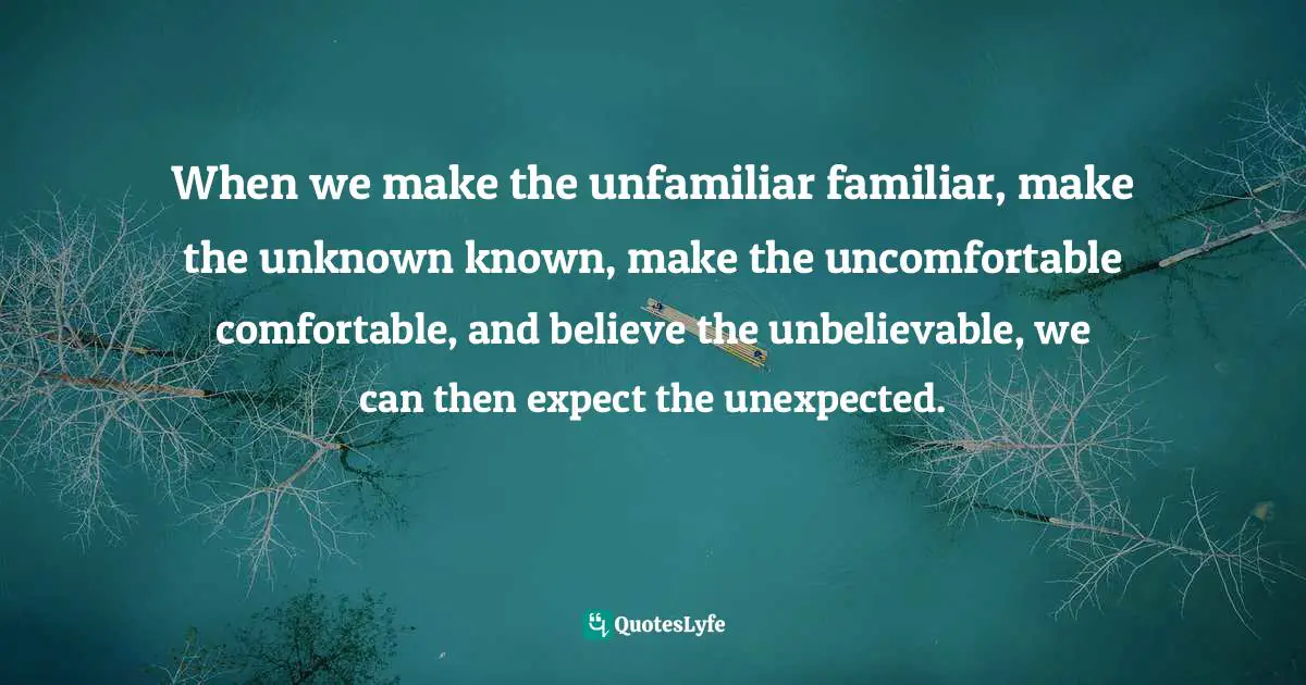 Charles F. Glassman, Brain Drain   The Breakthrough That Will Change Your Life Quotes: "When we make the unfamiliar familiar, make the unknown known, make the uncomfortable comfortable, and believe the unbelievable, we can then expect the unexpected."