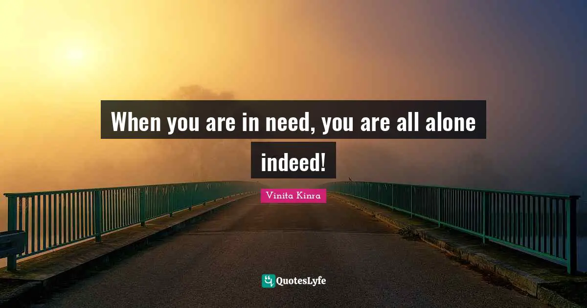 When you are in need, you are all alone indeed!