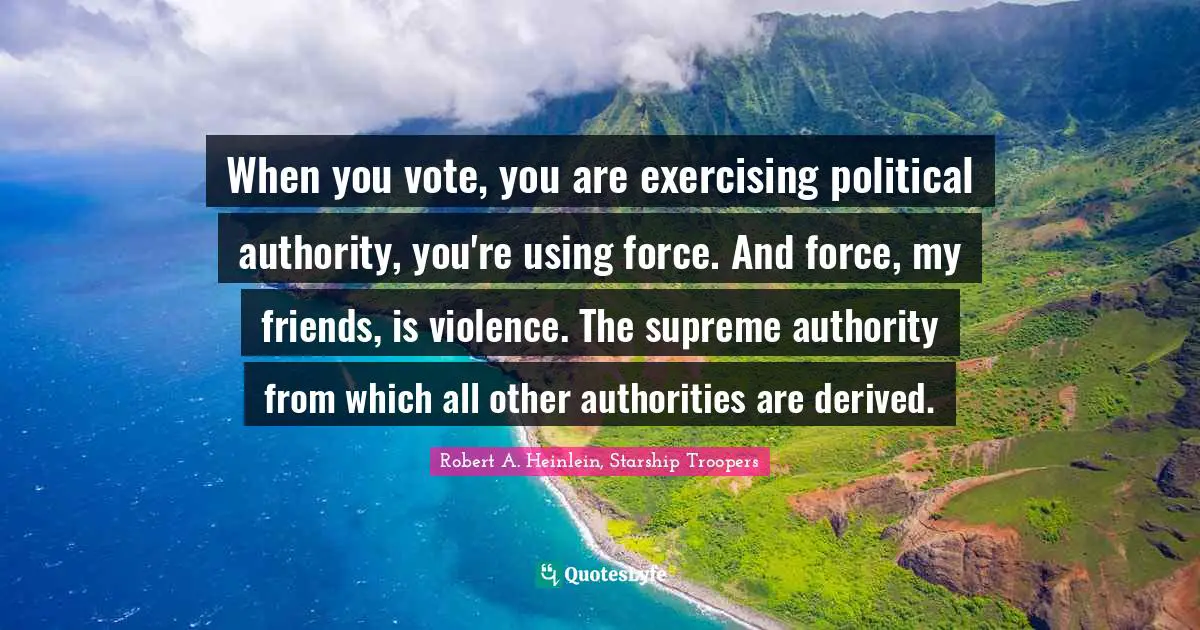 When you vote, you are exercising political authority, you're using force. And force, my friends, is violence. The supreme authority from which all other authorities are derived.