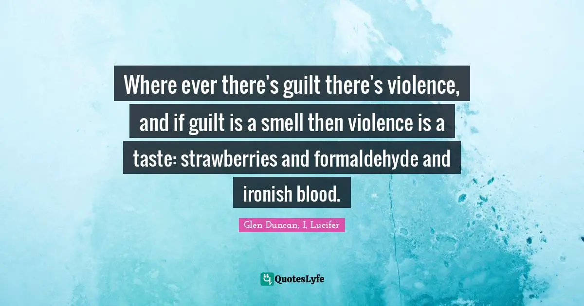 Where ever there's guilt there's violence, and if guilt is a smell then violence is a taste: strawberries and formaldehyde and ironish blood.