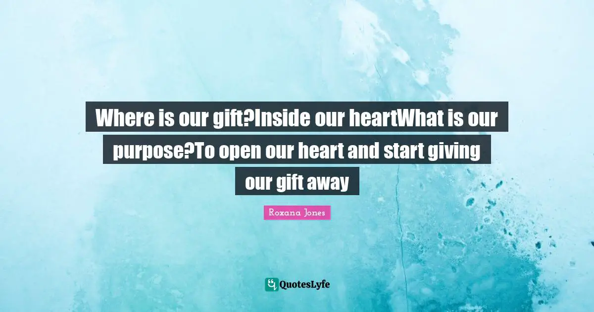 Where is our gift?Inside our heartWhat is our purpose?To open our heart and start giving our gift away
