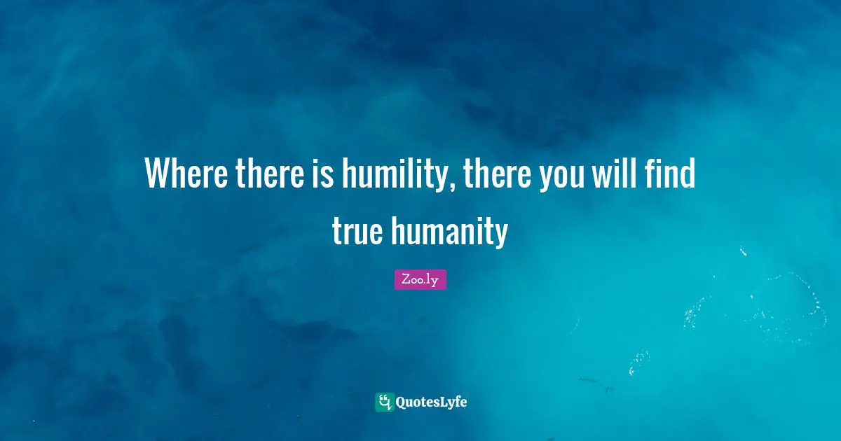 Where there is humility, there you will find true humanity