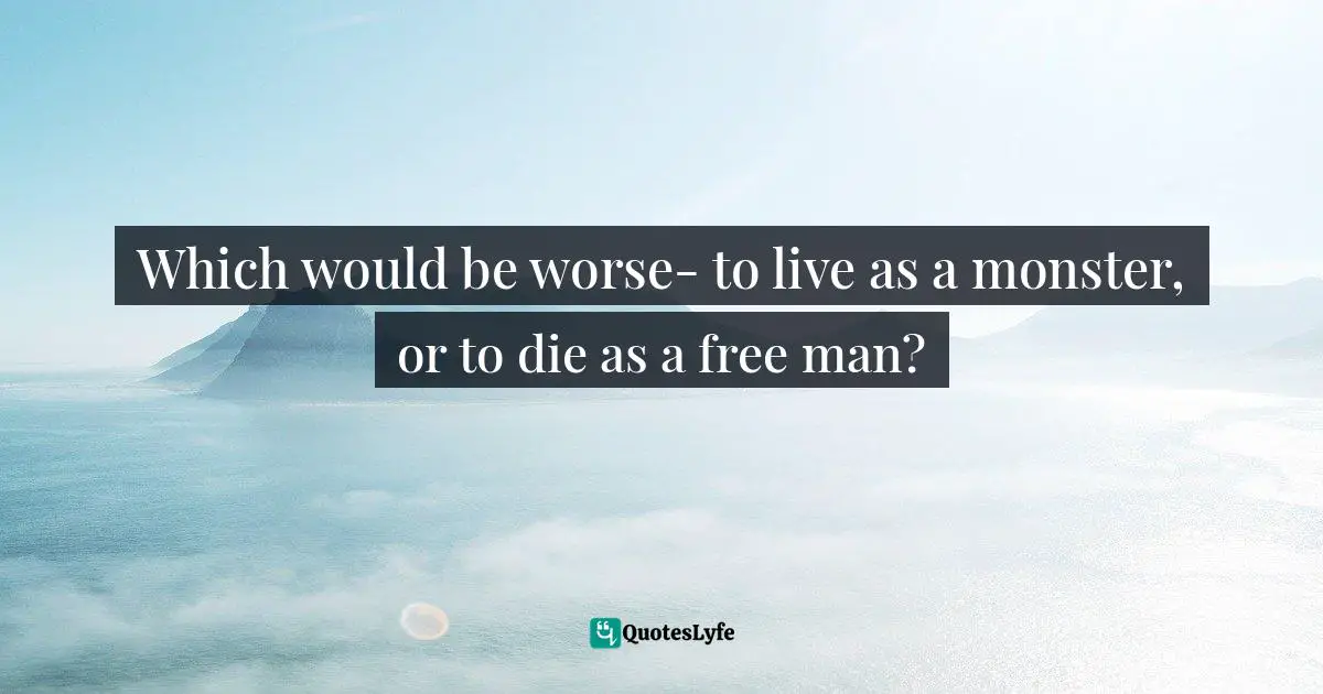 Which would be worse- to live as a monster, or to die as a free man?