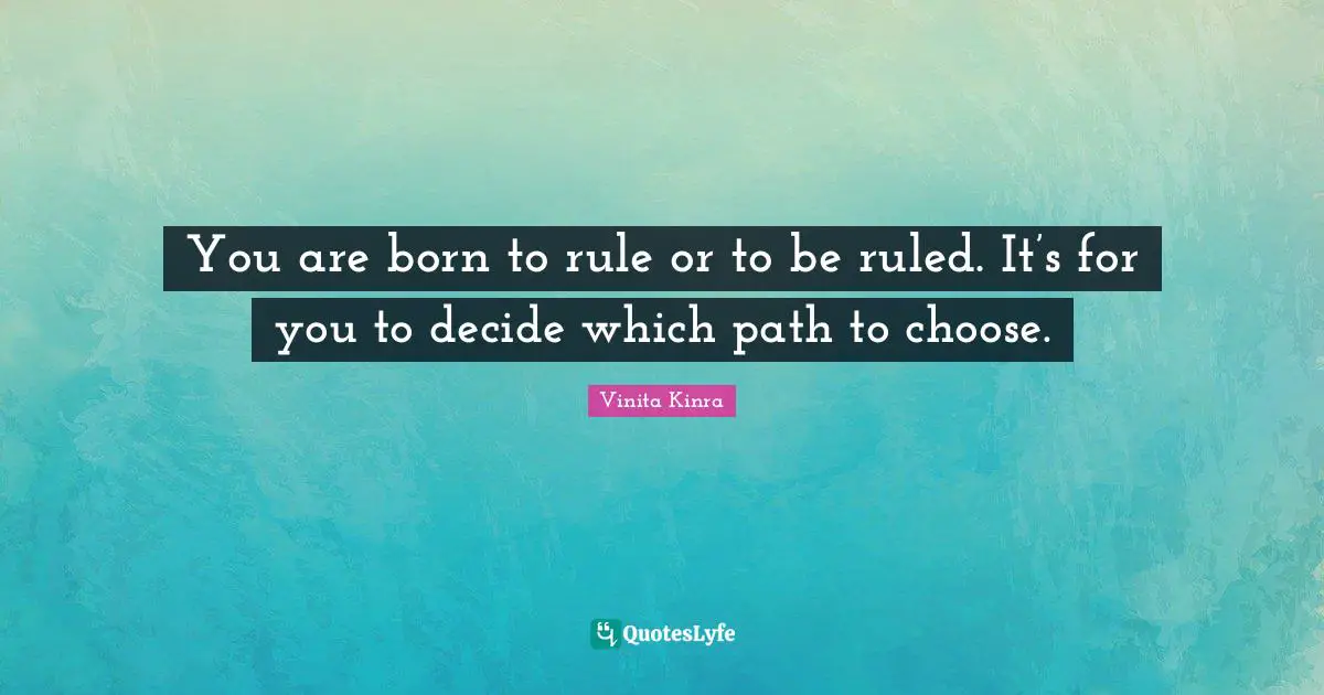 You are born to rule or to be ruled. It’s for you to decide which path to choose.