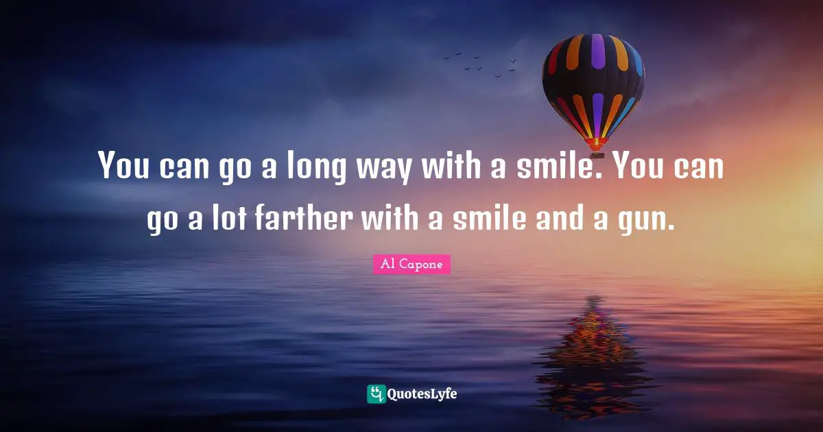 Al Capone Quotes: You can go a long way with a smile. You can go a lot farther with a smile and a gun.