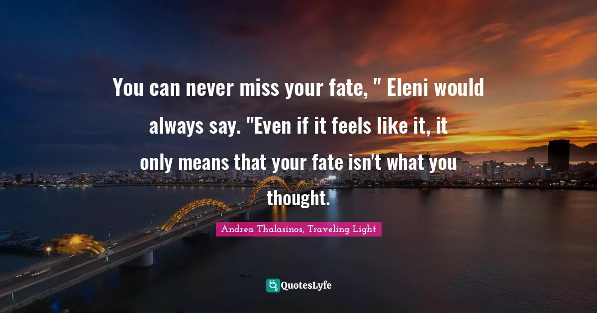 You can never miss your fate, " Eleni would always say. "Even if it feels like it, it only means that your fate isn't what you thought.