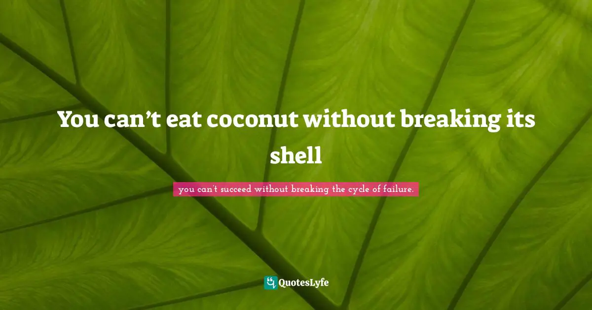 You can’t eat coconut without breaking its shell