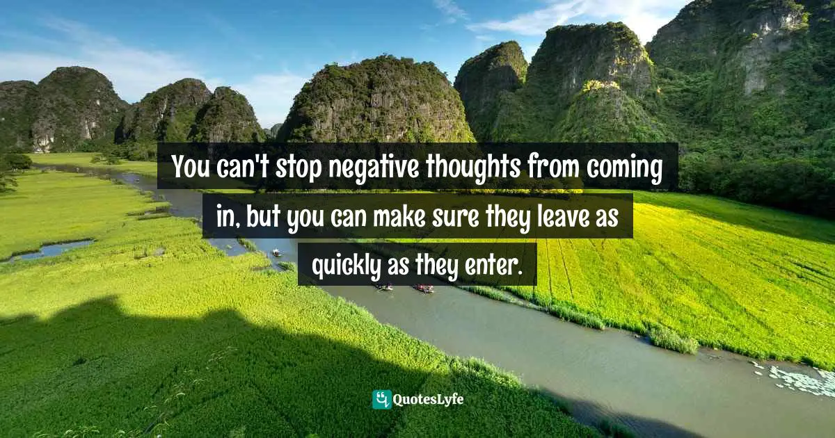 You can't stop negative thoughts from coming in, but you can make sure they leave as quickly as they enter.