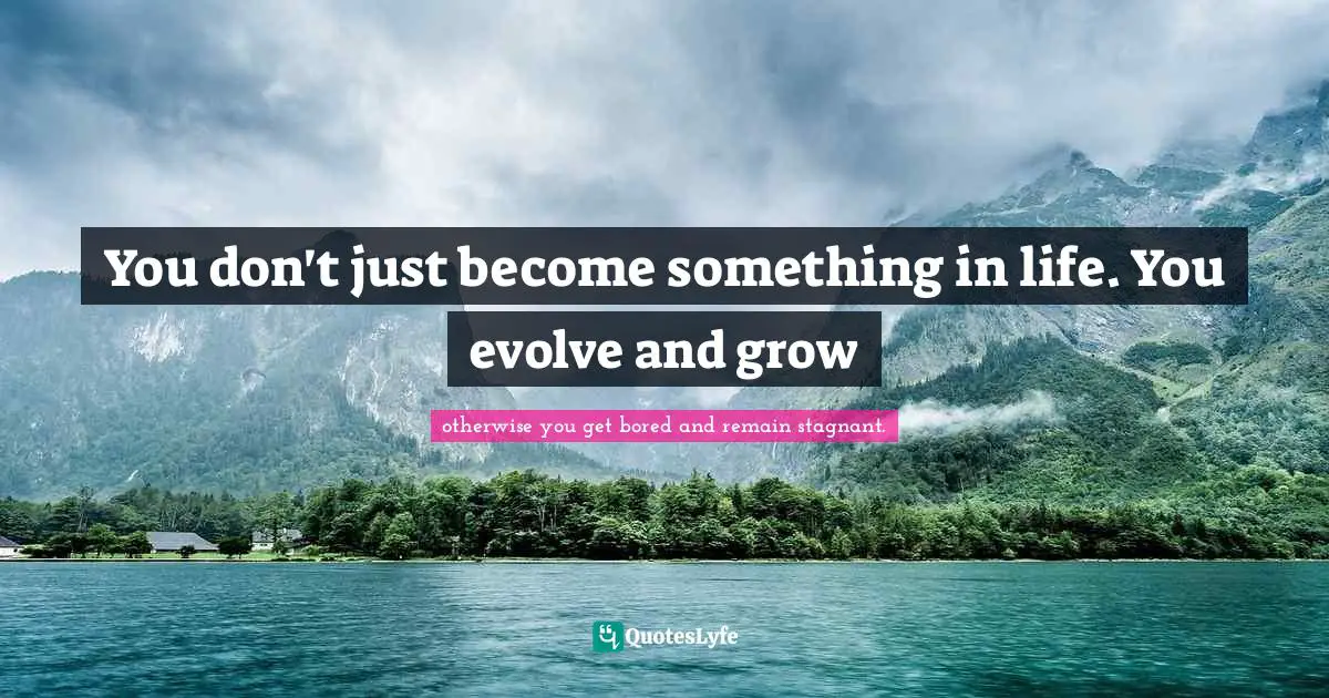You don't just become something in life. You evolve and grow