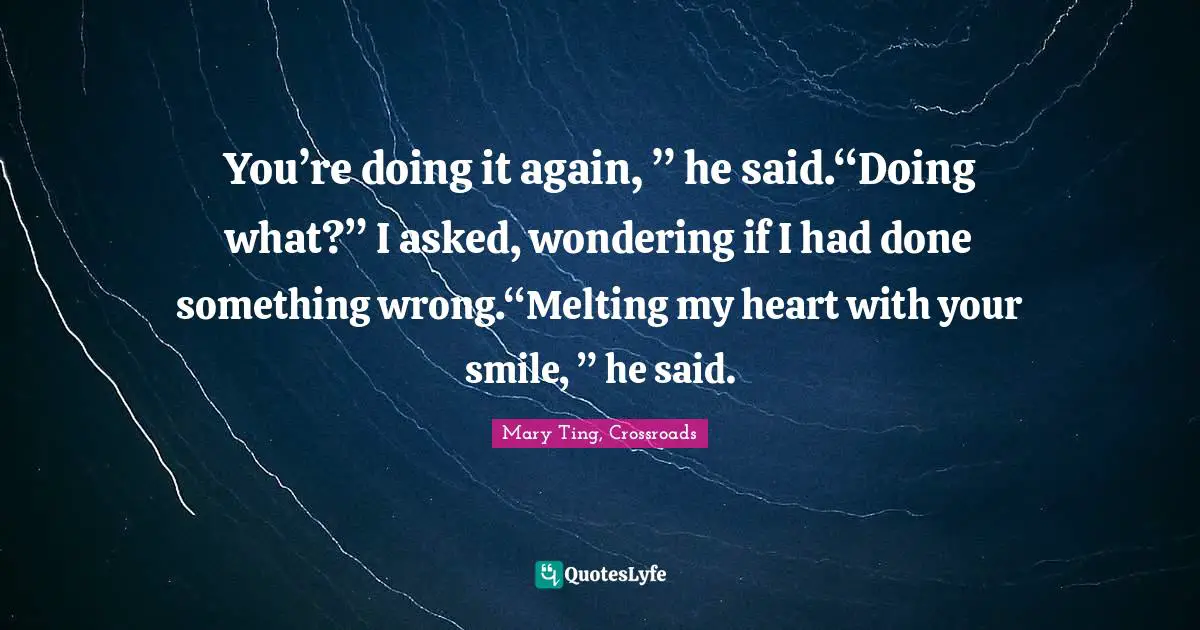 You’re doing it again, ” he said.“Doing what?” I asked, wondering if I had done something wrong.“Melting my heart with your smile, ” he said.