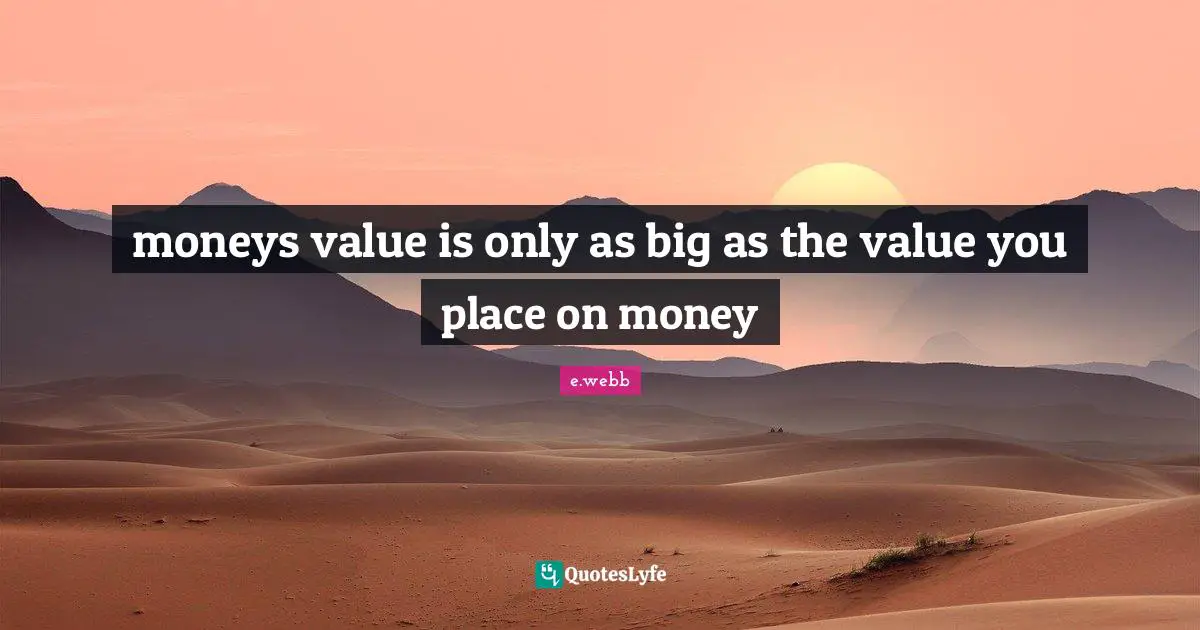 moneys value is only as big as the value you place on money