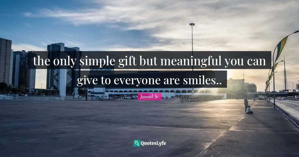 the only simple gift but meaningful you can give to everyone are smiles..