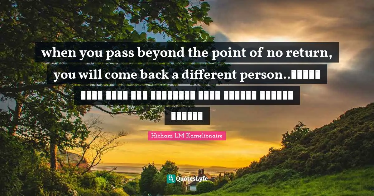 when you pass beyond the point of no return, you will come back a different person..عندما تتجاوز ماوراء نقطة اللاعودة سوف تعود شخصا مختلفا