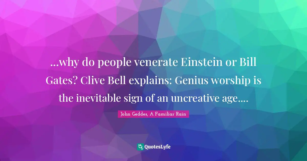John Geddes, A Familiar Rain Quotes: "...why do people venerate Einstein or Bill Gates? Clive Bell explains: Genius worship is the inevitable sign of an uncreative age...."