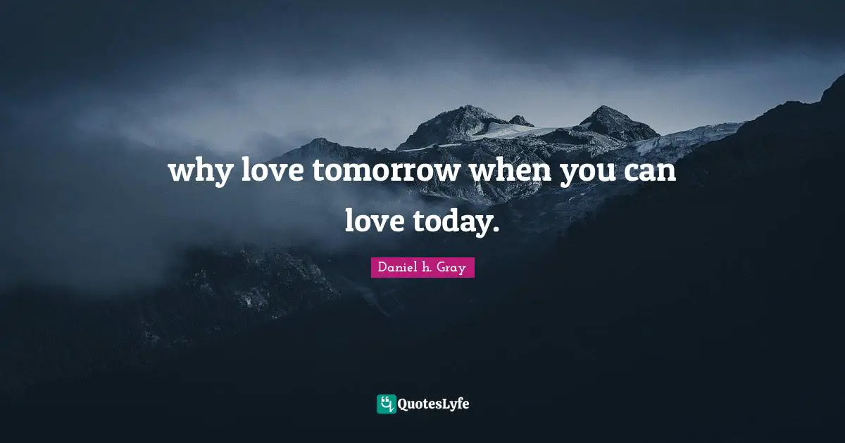 why love tomorrow when you can love today.
