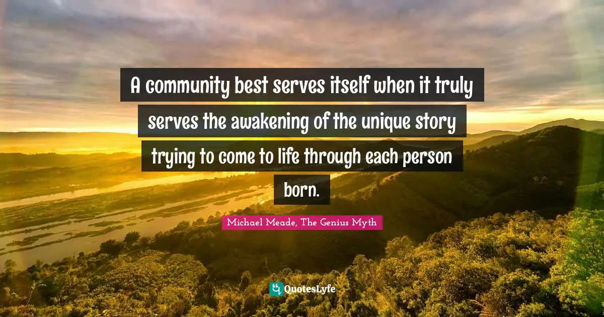 A community best serves itself when it truly serves the awakening of the unique story trying to come to life through each person born.