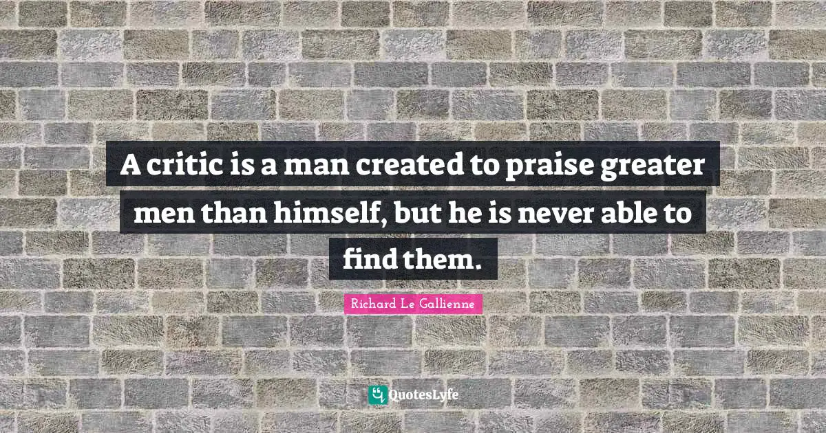 Richard Le Gallienne Quotes: "A critic is a man created to praise greater men than himself, but he is never able to find them."