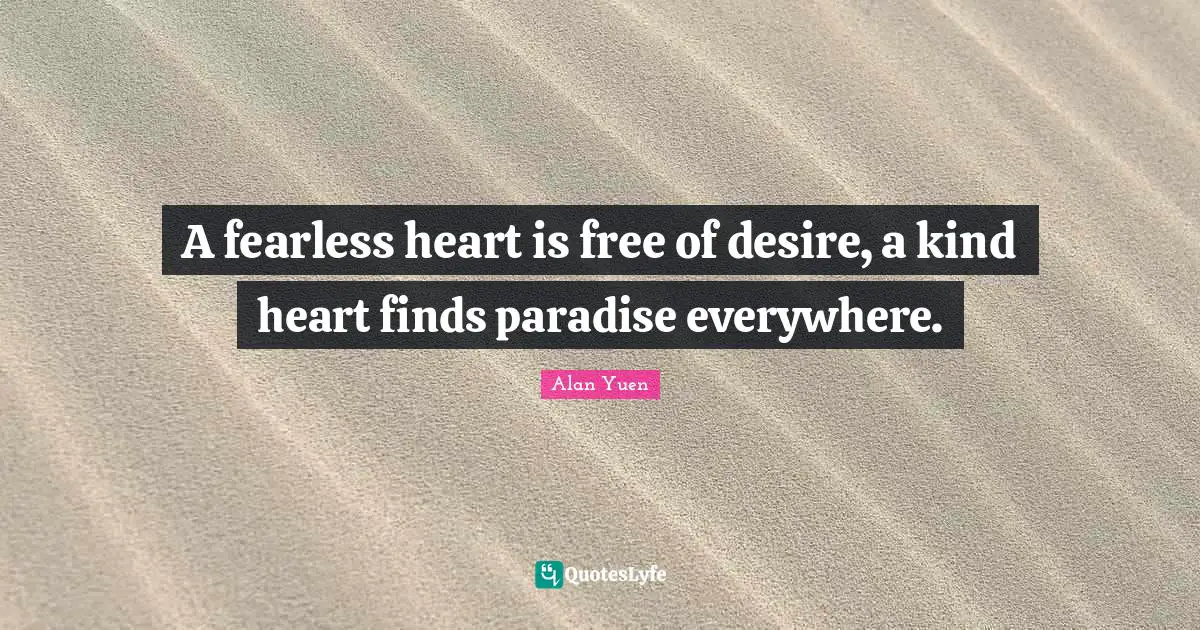 A fearless heart is free of desire, a kind heart finds paradise everywhere.