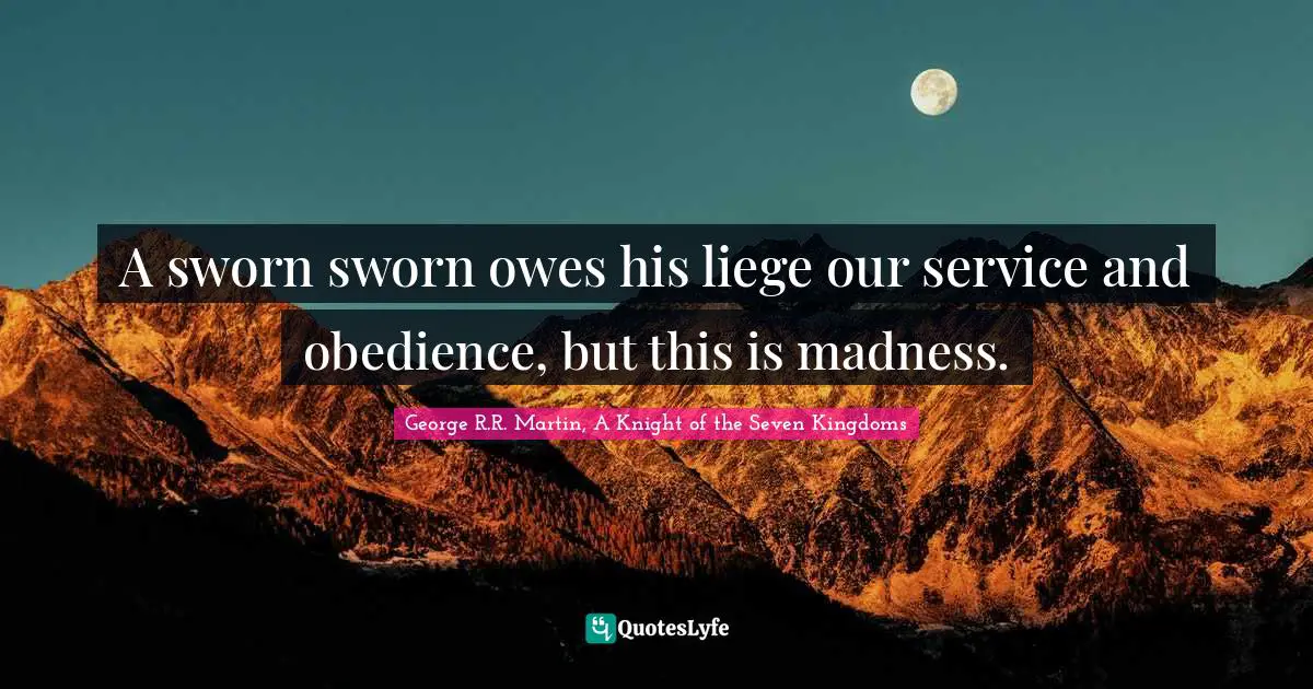 A sworn sworn owes his liege our service and obedience, but this is madness.