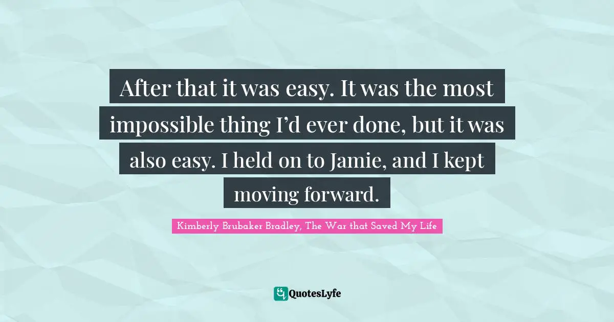 After that it was easy. It was the most impossible thing I’d ever done, but it was also easy. I held on to Jamie, and I kept moving forward.